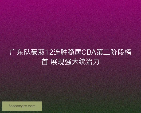 广东队豪取12连胜稳居CBA第二阶段榜首 展现强大统治力