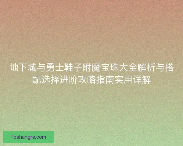 地下城与勇士鞋子附魔宝珠大全解析与搭配选择进阶攻略指南实用详解