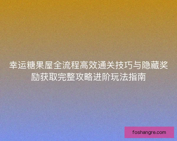 幸运糖果屋全流程高效通关技巧与隐藏奖励获取完整攻略进阶玩法指南