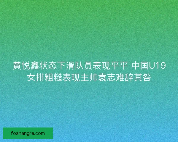 黄悦鑫状态下滑队员表现平平 中国U19女排粗糙表现主帅袁志难辞其咎
