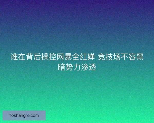 谁在背后操控网暴全红婵 竞技场不容黑暗势力渗透